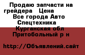 Продаю запчасти на грейдера › Цена ­ 10 000 - Все города Авто » Спецтехника   . Курганская обл.,Притобольный р-н